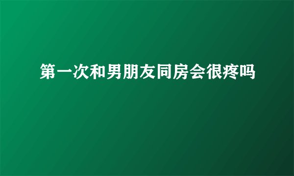 第一次和男朋友同房会很疼吗