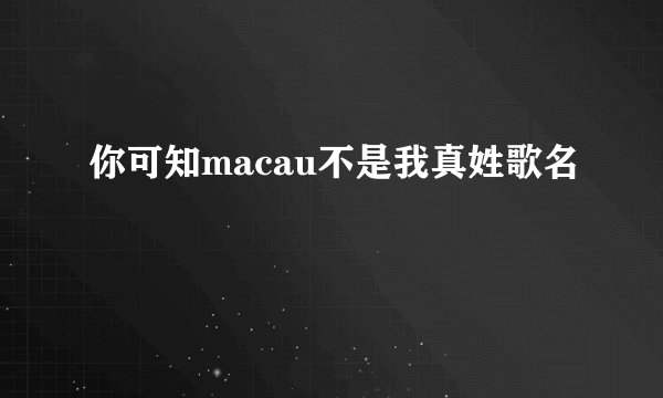 你可知macau不是我真姓歌名