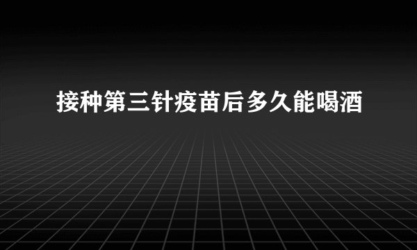接种第三针疫苗后多久能喝酒
