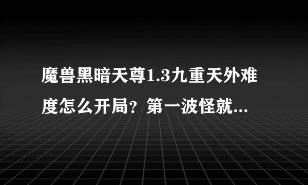 魔兽黑暗天尊1.3九重天外难度怎么开局？第一波怪就有1亿的攻击啊 怎么开局啊？有完整的攻略吗？