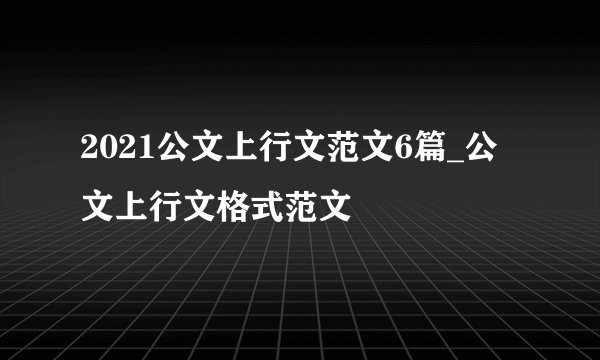 2021公文上行文范文6篇_公文上行文格式范文