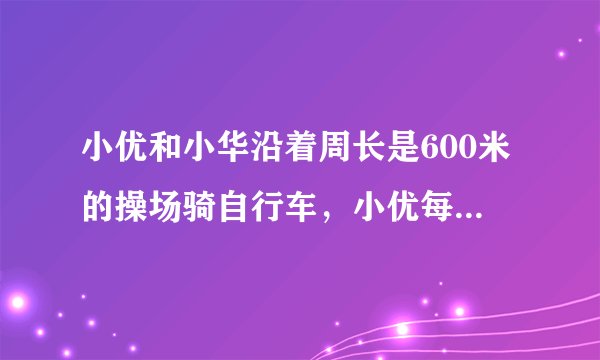 小优和小华沿着周长是600米的操场骑自行车，小优每秒骑行6米，小华每秒骑行4米.（1）如果两人同时同地开始向相反方向骑行，那么经过多长时间后两人第1次相遇？（2）如果两人同时同地开始向同一方骑行，那么经过多少时间后小优第1次追上小华？