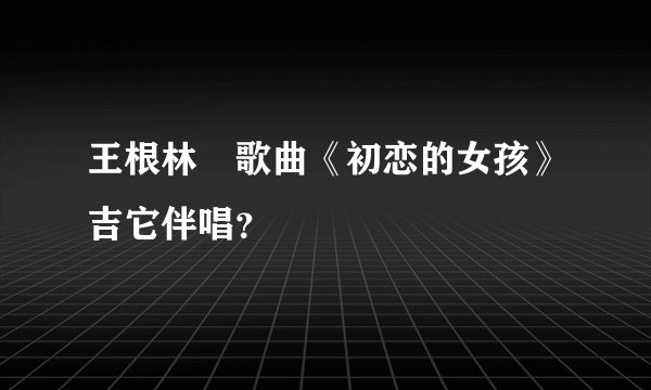 王根林 歌曲《初恋的女孩》吉它伴唱?