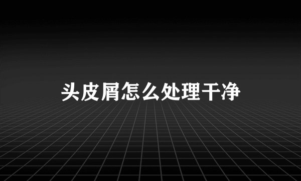 头皮屑怎么处理干净