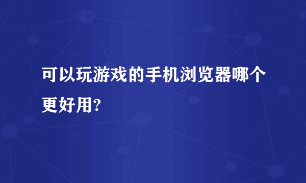 可以玩游戏的手机浏览器哪个更好用?
