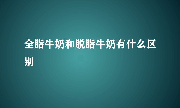 全脂牛奶和脱脂牛奶有什么区别