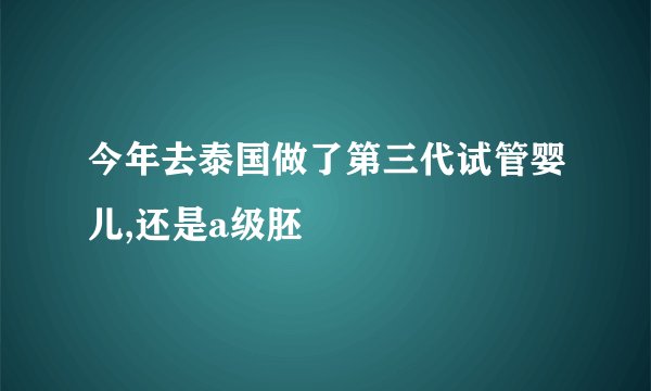 今年去泰国做了第三代试管婴儿,还是a级胚