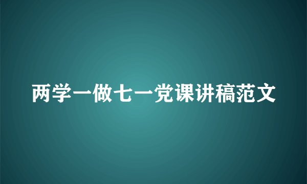 两学一做七一党课讲稿范文