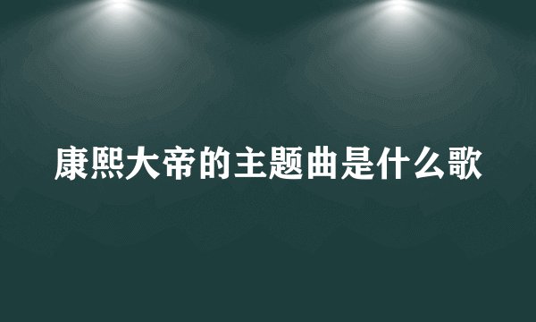 康熙大帝的主题曲是什么歌