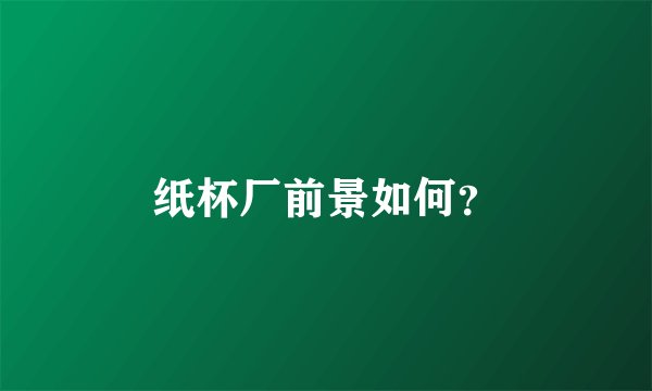 纸杯厂前景如何?