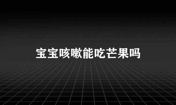 宝宝咳嗽能吃芒果吗