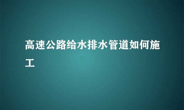 高速公路给水排水管道如何施工