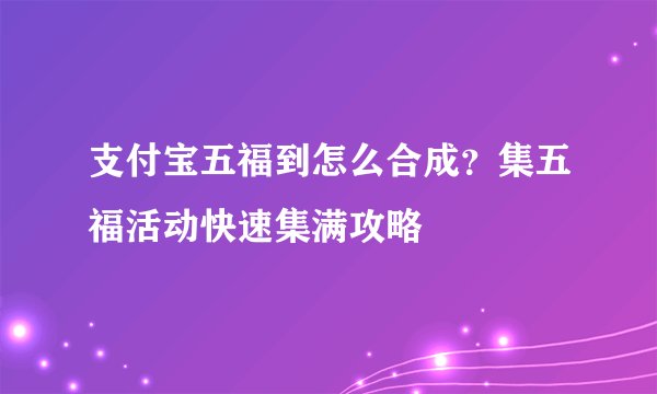 支付宝五福到怎么合成？集五福活动快速集满攻略