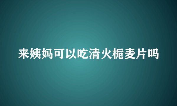来姨妈可以吃清火栀麦片吗