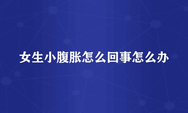 女生小腹胀怎么回事怎么办