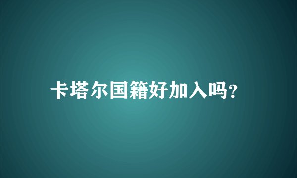 卡塔尔国籍好加入吗？