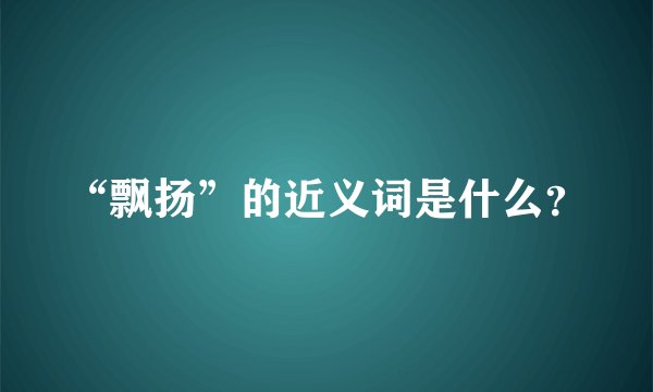 “飘扬”的近义词是什么？