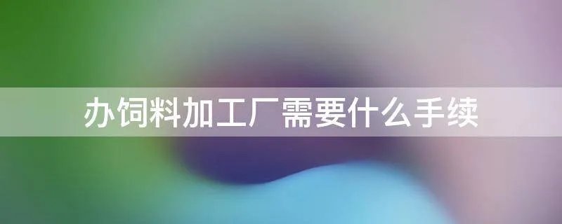 办饲料加工厂需要什么手续