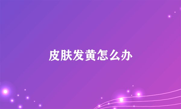 皮肤发黄怎么办