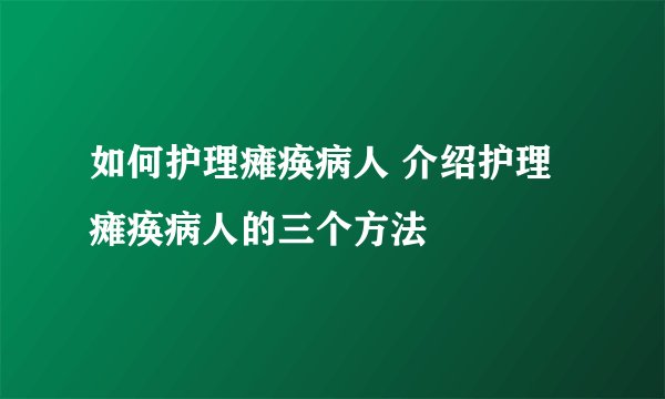 如何护理瘫痪病人 介绍护理瘫痪病人的三个方法