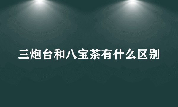 三炮台和八宝茶有什么区别