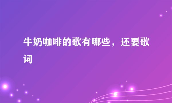 牛奶咖啡的歌有哪些，还要歌词