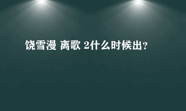 饶雪漫 离歌 2什么时候出？