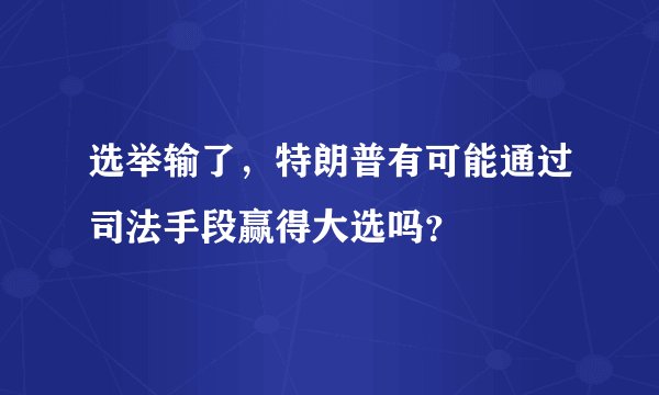 选举输了，特朗普有可能通过司法手段赢得大选吗？