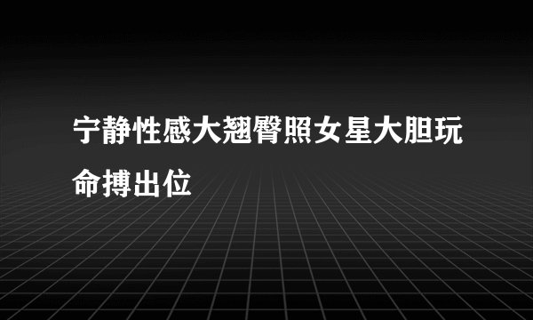 宁静性感大翘臀照女星大胆玩命搏出位