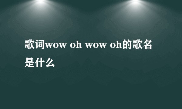 歌词wow oh wow oh的歌名是什么
