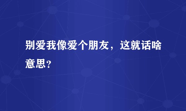 别爱我像爱个朋友，这就话啥意思？