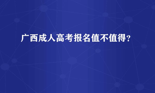 广西成人高考报名值不值得？