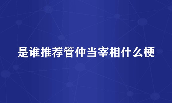 是谁推荐管仲当宰相什么梗