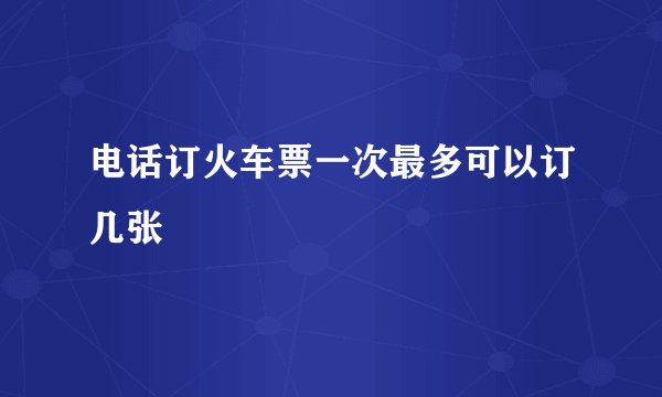 电话订火车票一次最多可以订几张