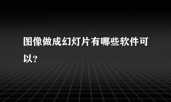 图像做成幻灯片有哪些软件可以?