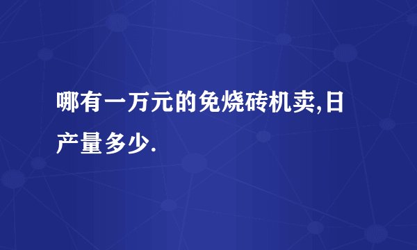 哪有一万元的免烧砖机卖,日产量多少.