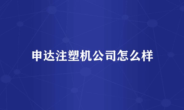 申达注塑机公司怎么样