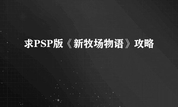 求PSP版《新牧场物语》攻略