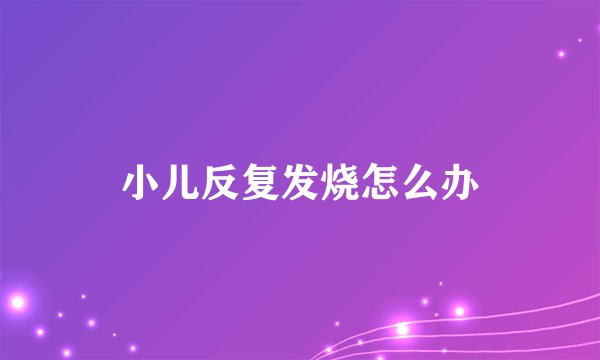 小儿反复发烧怎么办