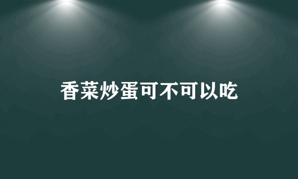 香菜炒蛋可不可以吃