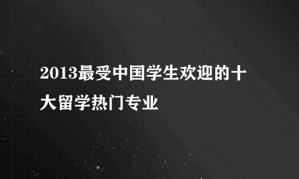 2013最受中国学生欢迎的十大留学热门专业