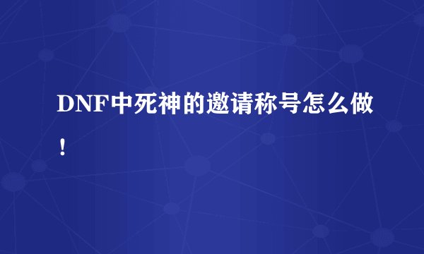 DNF中死神的邀请称号怎么做！