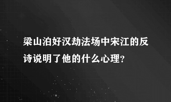 梁山泊好汉劫法场中宋江的反诗说明了他的什么心理?