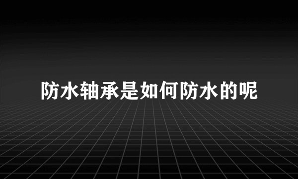 防水轴承是如何防水的呢