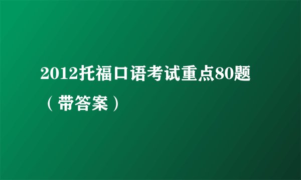2012托福口语考试重点80题（带答案）