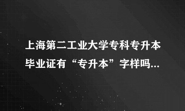 上海第二工业大学专科专升本毕业证有“专升本”字样吗?毕业后的工作，待遇什么的与本科有什么区别？