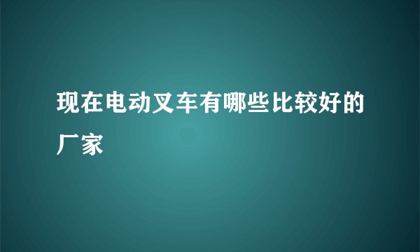 现在电动叉车有哪些比较好的厂家