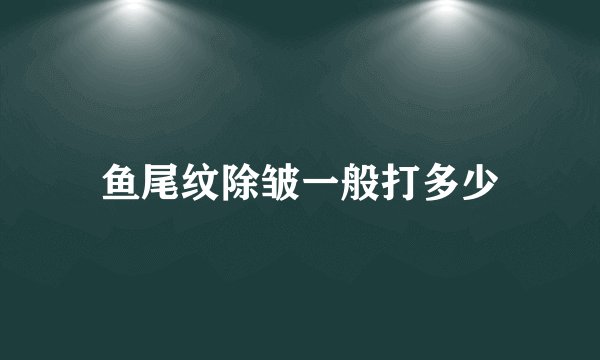 鱼尾纹除皱一般打多少