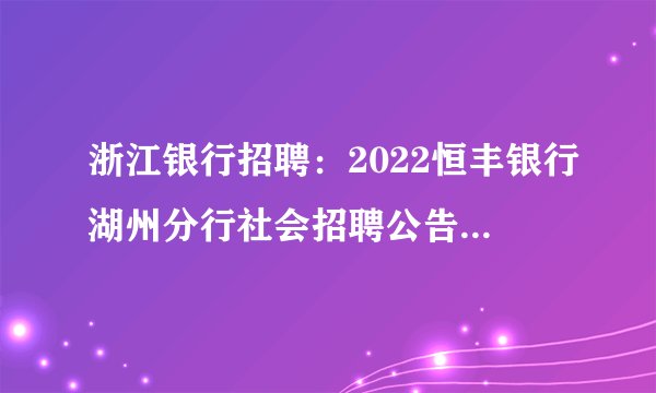 浙江银行招聘：2022恒丰银行湖州分行社会招聘公告（5+）

