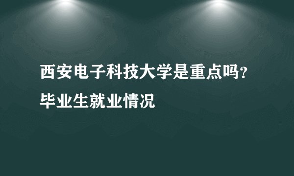 西安电子科技大学是重点吗?毕业生就业情况